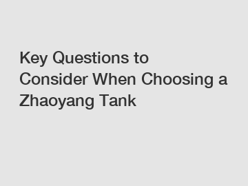 Key Questions to Consider When Choosing a Zhaoyang Tank