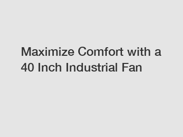 Maximize Comfort with a 40 Inch Industrial Fan