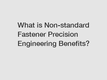 What is Non-standard Fastener Precision Engineering Benefits?