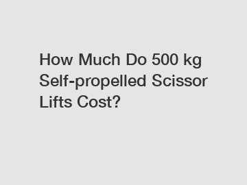 How Much Do 500 kg Self-propelled Scissor Lifts Cost?