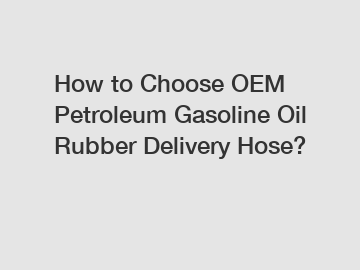 How to Choose OEM Petroleum Gasoline Oil Rubber Delivery Hose?