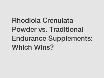 Rhodiola Crenulata Powder vs. Traditional Endurance Supplements: Which Wins? Rhodiola Crenulata Powder vs. Traditional Endurance Supplements: Which Wins?