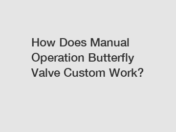 How Does Manual Operation Butterfly Valve Custom Work?