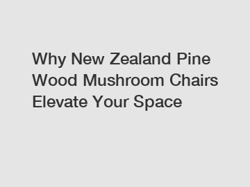 Why New Zealand Pine Wood Mushroom Chairs Elevate Your Space