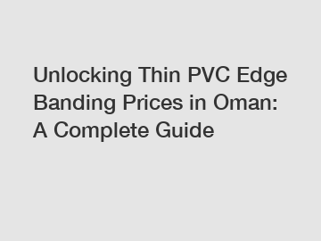 Unlocking Thin PVC Edge Banding Prices in Oman: A Complete Guide