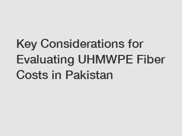 Key Considerations for Evaluating UHMWPE Fiber Costs in Pakistan