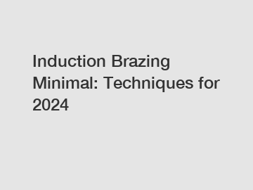 Induction Brazing Minimal: Techniques for 2024