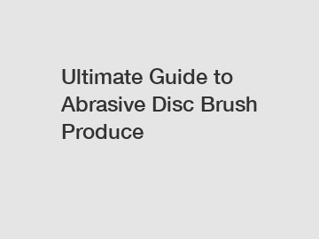 Ultimate Guide to Abrasive Disc Brush Produce