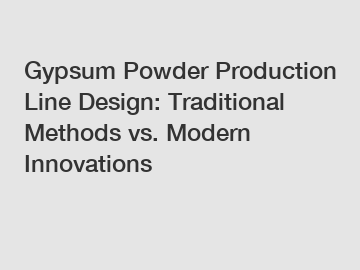 Gypsum Powder Production Line Design: Traditional Methods vs. Modern Innovations