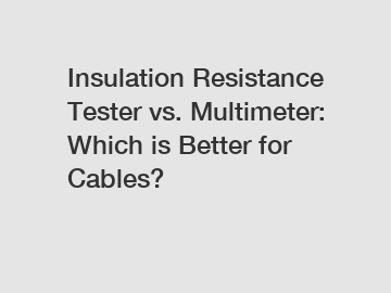 Insulation Resistance Tester vs. Multimeter: Which is Better for Cables?
