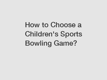 How to Choose a Children's Sports Bowling Game?