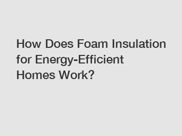 How Does Foam Insulation for Energy-Efficient Homes Work?