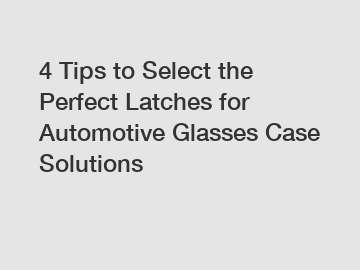 4 Tips to Select the Perfect Latches for Automotive Glasses Case Solutions