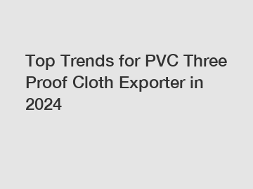 Top Trends for PVC Three Proof Cloth Exporter in 2024