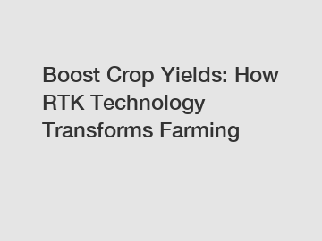 Boost Crop Yields: How RTK Technology Transforms Farming