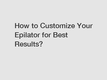 How to Customize Your Epilator for Best Results?