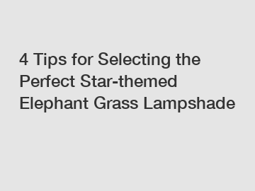 4 Tips for Selecting the Perfect Star-themed Elephant Grass Lampshade