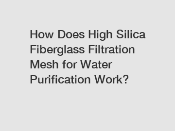 How Does High Silica Fiberglass Filtration Mesh for Water Purification Work?