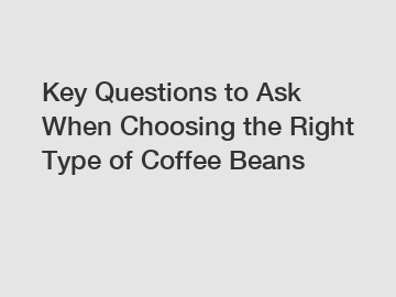 Key Questions to Ask When Choosing the Right Type of Coffee Beans