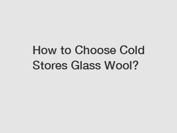 How to Choose Cold Stores Glass Wool?