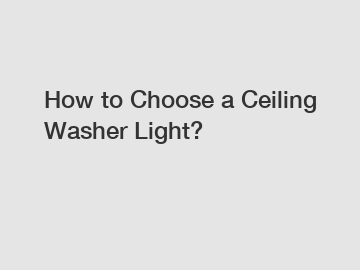 How to Choose a Ceiling Washer Light?