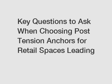 Key Questions to Ask When Choosing Post Tension Anchors for Retail Spaces Leading