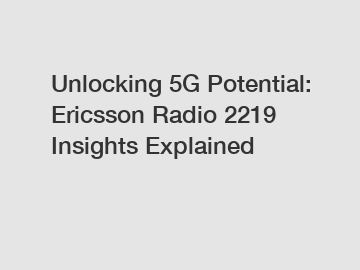 Unlocking 5G Potential: Ericsson Radio 2219 Insights Explained