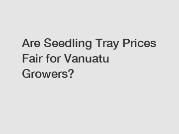 Are Seedling Tray Prices Fair for Vanuatu Growers?