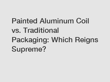 Painted Aluminum Coil vs. Traditional Packaging: Which Reigns Supreme?