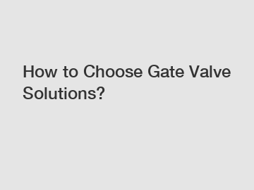 How to Choose Gate Valve Solutions?