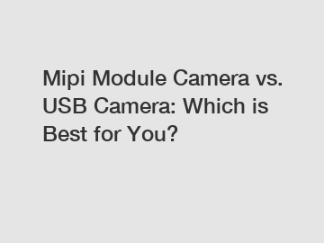 Mipi Module Camera vs. USB Camera: Which is Best for You?