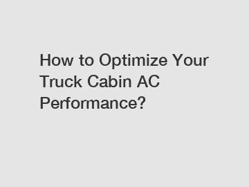 How to Optimize Your Truck Cabin AC Performance?