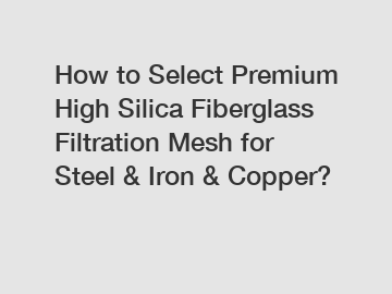 How to Select Premium High Silica Fiberglass Filtration Mesh for Steel & Iron & Copper?