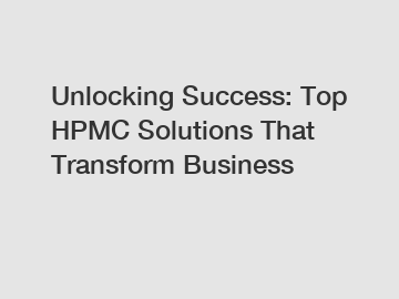 Unlocking Success: Top HPMC Solutions That Transform Business