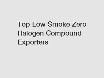 Top Low Smoke Zero Halogen Compound Exporters