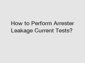 How to Perform Arrester Leakage Current Tests?