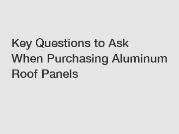 Key Questions to Ask When Purchasing Aluminum Roof Panels