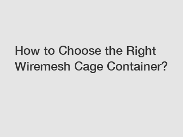 How to Choose the Right Wiremesh Cage Container?