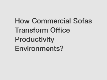 How Commercial Sofas Transform Office Productivity Environments?