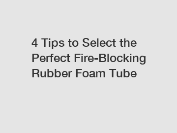 4 Tips to Select the Perfect Fire-Blocking Rubber Foam Tube