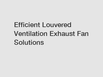 Efficient Louvered Ventilation Exhaust Fan Solutions