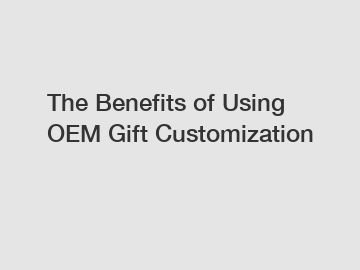 The Benefits of Using OEM Gift Customization