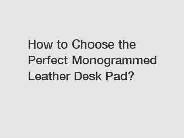 How to Choose the Perfect Monogrammed Leather Desk Pad?