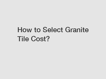 How to Select Granite Tile Cost?