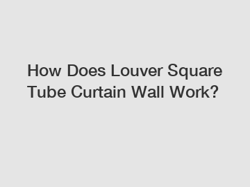 How Does Louver Square Tube Curtain Wall Work?