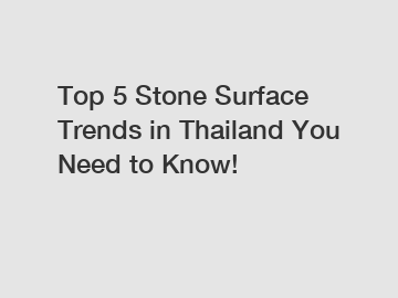 Top 5 Stone Surface Trends in Thailand You Need to Know!