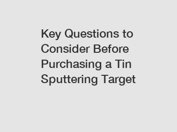 Key Questions to Consider Before Purchasing a Tin Sputtering Target