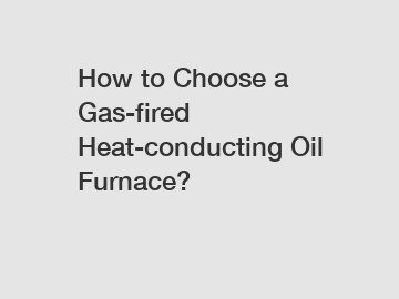 How to Choose a Gas-fired Heat-conducting Oil Furnace?