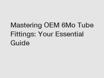 Mastering OEM 6Mo Tube Fittings: Your Essential Guide