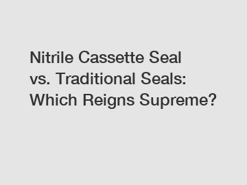 Nitrile Cassette Seal vs. Traditional Seals: Which Reigns Supreme?